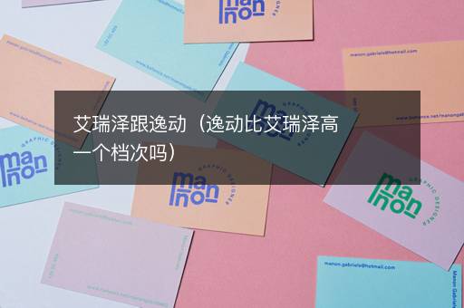 艾瑞泽跟逸动（逸动比艾瑞泽高一个档次吗）