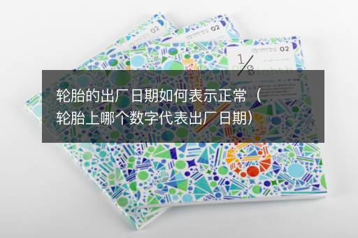轮胎的出厂日期如何表示正常（轮胎上哪个数字代表出厂日期）