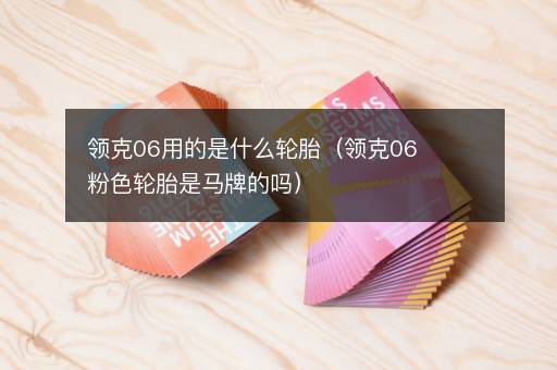 领克06用的是什么轮胎（领克06粉色轮胎是马牌的吗）