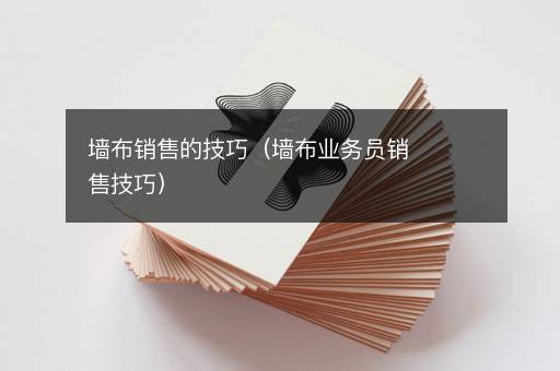 墙布销售的技巧（墙布业务员销售技巧）