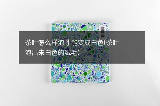 茶叶怎么样泡才能变成白色(茶叶泡出来白色的绒毛)
