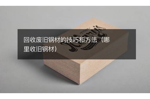 回收废旧钢材的技巧和方法（哪里收旧钢材）