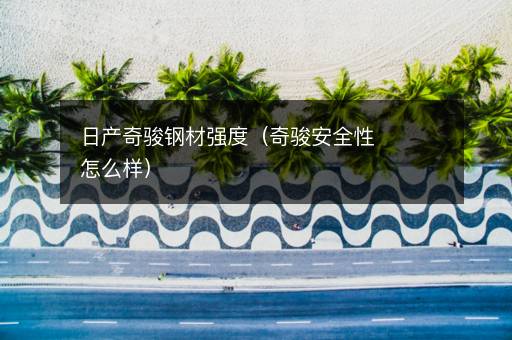 日产奇骏钢材强度（奇骏安全性怎么样）