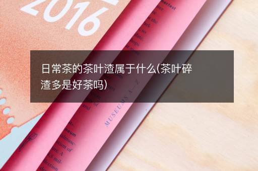 日常茶的茶叶渣属于什么(茶叶碎渣多是好茶吗)