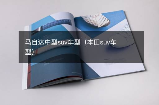 马自达中型suv车型（本田suv车型）