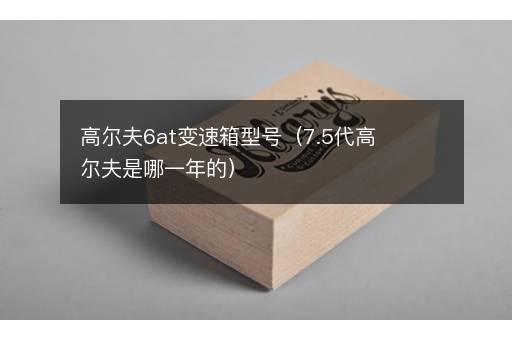 高尔夫6at变速箱型号（7.5代高尔夫是哪一年的）