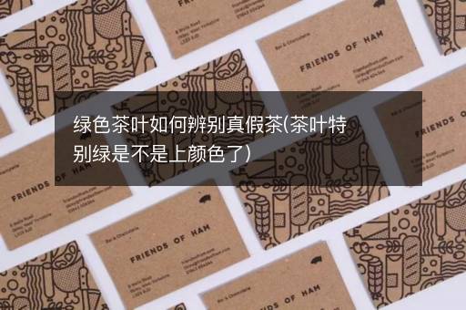 绿色茶叶如何辨别真假茶(茶叶特别绿是不是上颜色了)