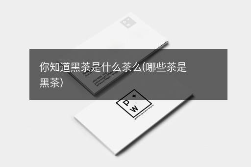 你知道黑茶是什么茶么(哪些茶是黑茶)