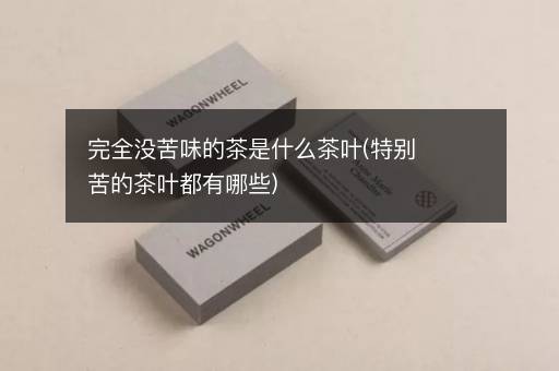 完全没苦味的茶是什么茶叶(特别苦的茶叶都有哪些)