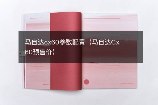 马自达cx60参数配置（马自达Cx60预售价）