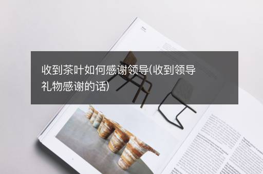收到茶叶如何感谢领导(收到领导礼物感谢的话)