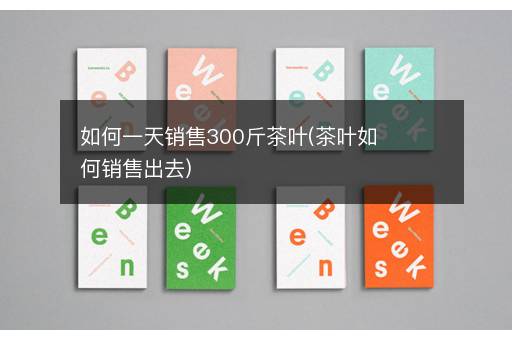 如何一天销售300斤茶叶(茶叶如何销售出去)