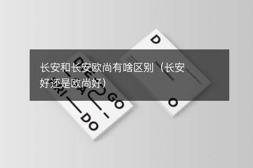 长安和长安欧尚有啥区别（长安好还是欧尚好）