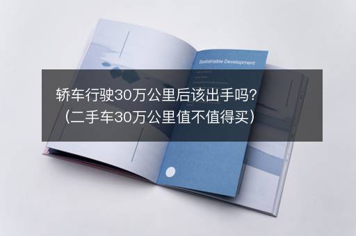 轿车行驶30万公里后该出手吗？（二手车30万公里值不值得买）
