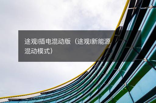 途观l插电混动版（途观l新能源混动模式）