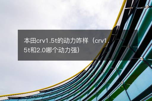本田crv1.5t的动力咋样（crv1.5t和2.0哪个动力强）