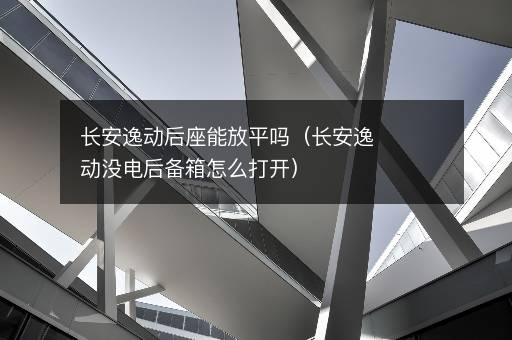 长安逸动后座能放平吗（长安逸动没电后备箱怎么打开）