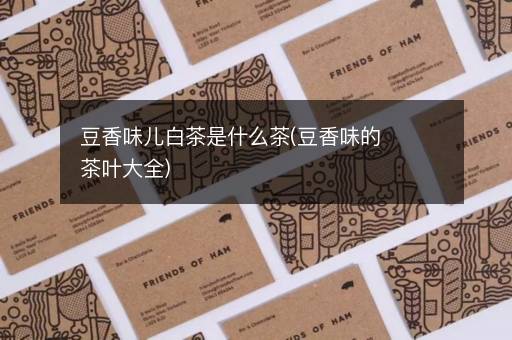 豆香味儿白茶是什么茶(豆香味的茶叶大全)
