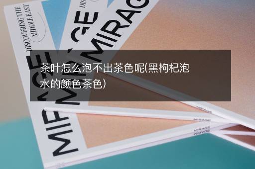 茶叶怎么泡不出茶色呢(黑枸杞泡水的颜色茶色)