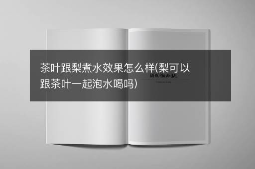 茶叶跟梨煮水效果怎么样(梨可以跟茶叶一起泡水喝吗)