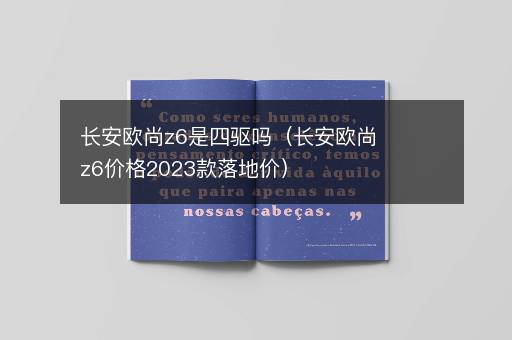 长安欧尚z6是四驱吗（长安欧尚z6价格2023款落地价）