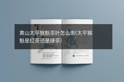 黄山太平猴魁茶叶怎么泡(太平猴魁是红茶还是绿茶)
