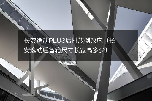 长安逸动PLUS后排放倒改床（长安逸动后备箱尺寸长宽高多少）