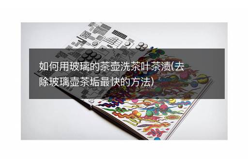 如何用玻璃的茶壶洗茶叶茶渍(去除玻璃壶茶垢最快的方法)