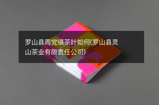 罗山县周党镇茶叶如何(罗山县灵山茶业有限责任公司)