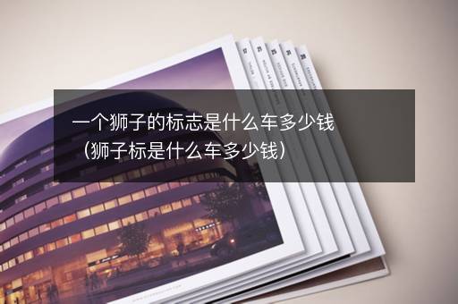 一个狮子的标志是什么车多少钱（狮子标是什么车多少钱）