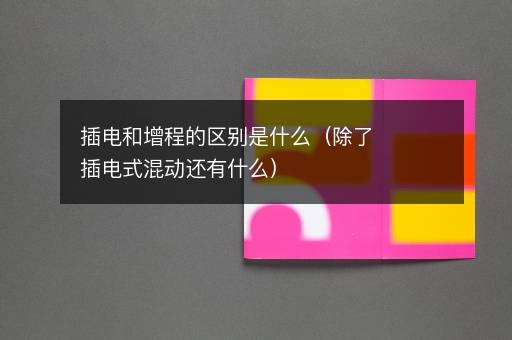 插电和增程的区别是什么（除了插电式混动还有什么）