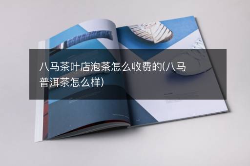 八马茶叶店泡茶怎么收费的(八马普洱茶怎么样)