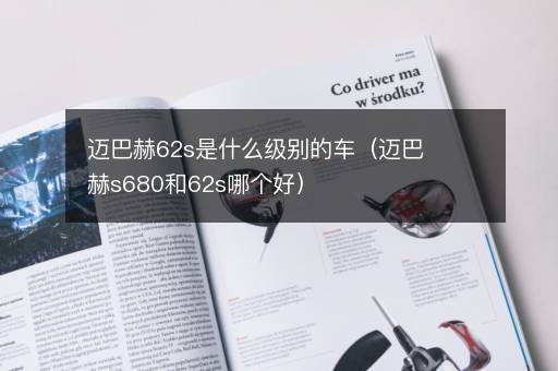 迈巴赫62s是什么级别的车（迈巴赫s680和62s哪个好）