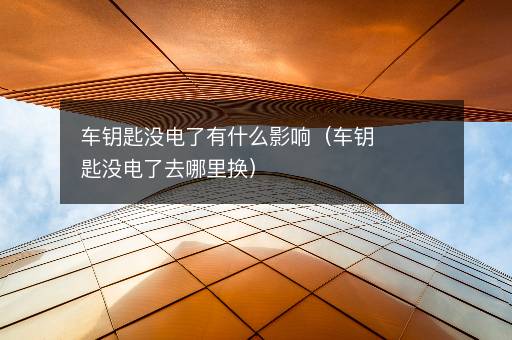 车钥匙没电了有什么影响（车钥匙没电了去哪里换）