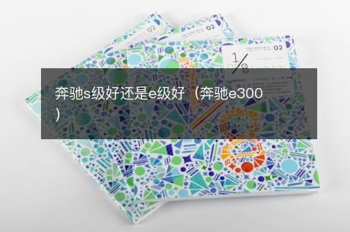 奔驰s级好还是e级好（奔驰e300）